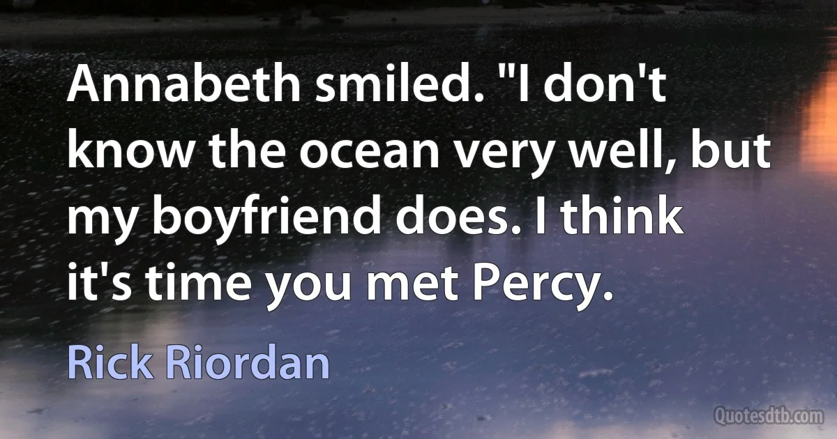 Annabeth smiled. "I don't know the ocean very well, but my boyfriend does. I think it's time you met Percy. (Rick Riordan)