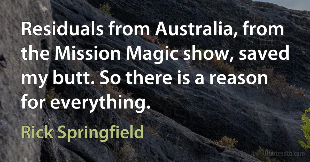 Residuals from Australia, from the Mission Magic show, saved my butt. So there is a reason for everything. (Rick Springfield)