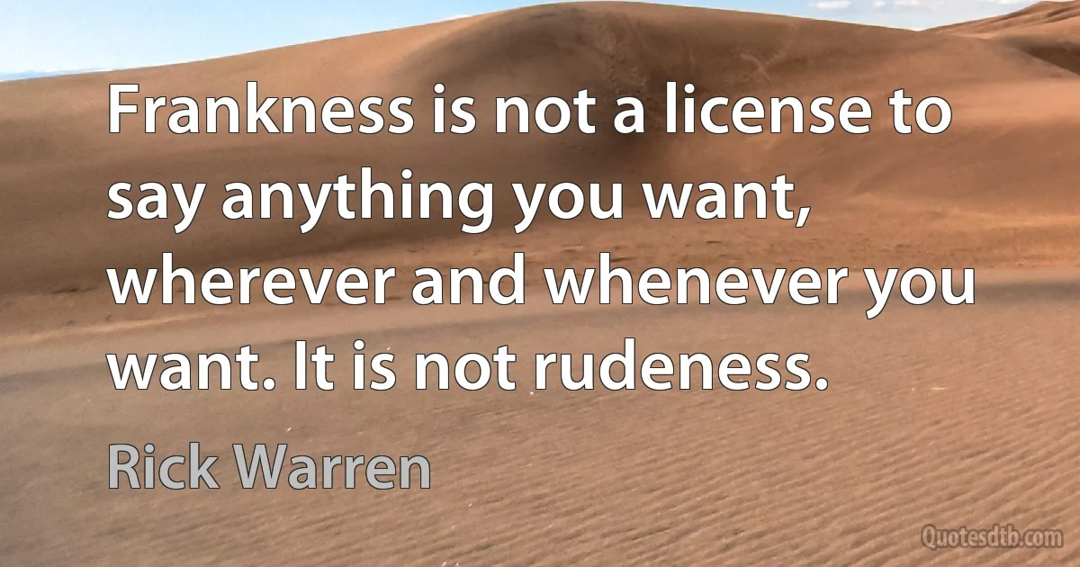 Frankness is not a license to say anything you want, wherever and whenever you want. It is not rudeness. (Rick Warren)