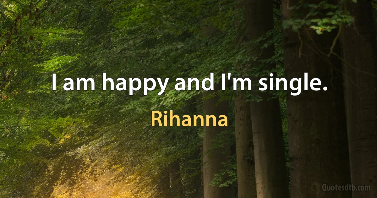 I am happy and I'm single. (Rihanna)