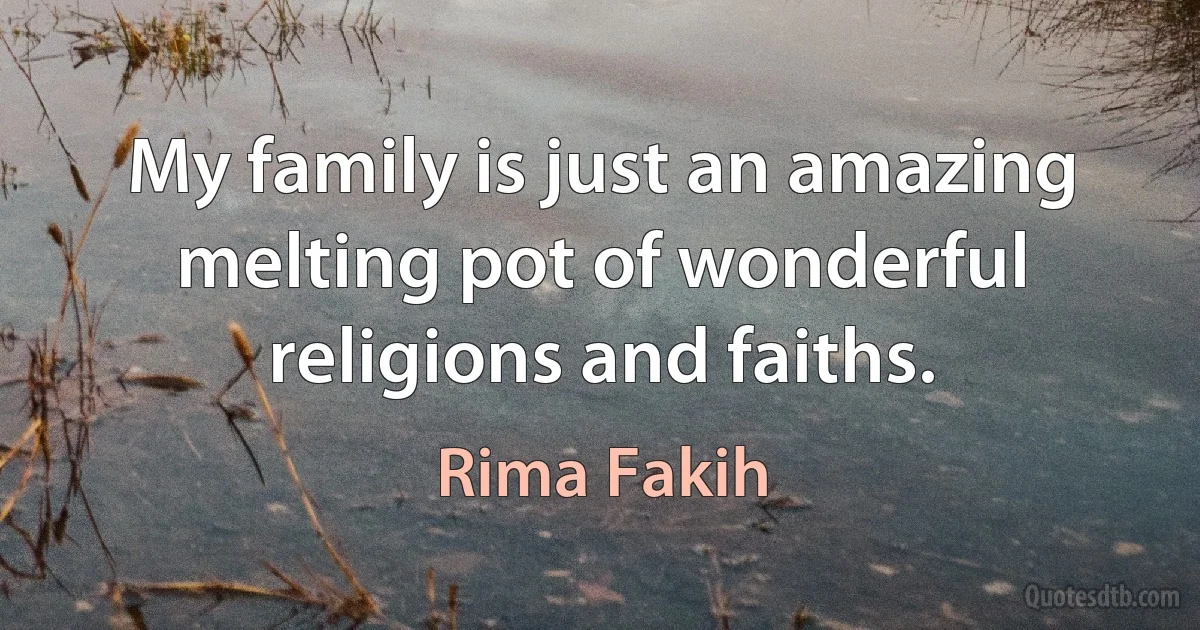 My family is just an amazing melting pot of wonderful religions and faiths. (Rima Fakih)