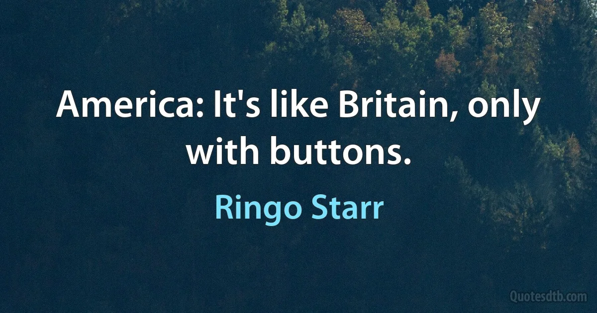 America: It's like Britain, only with buttons. (Ringo Starr)