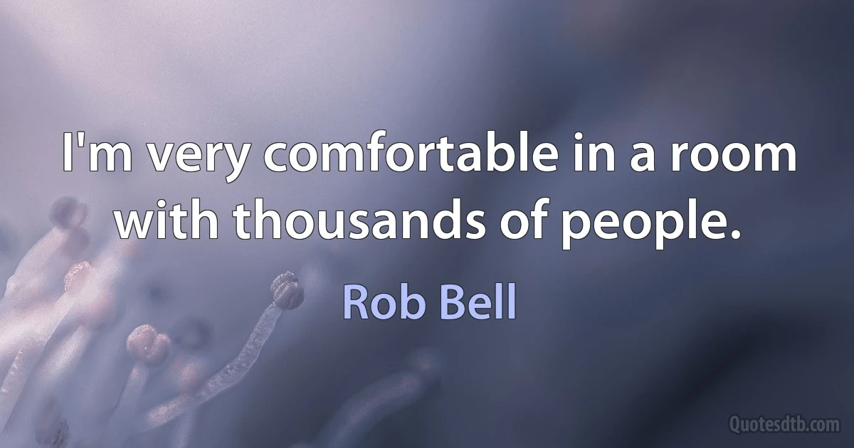 I'm very comfortable in a room with thousands of people. (Rob Bell)