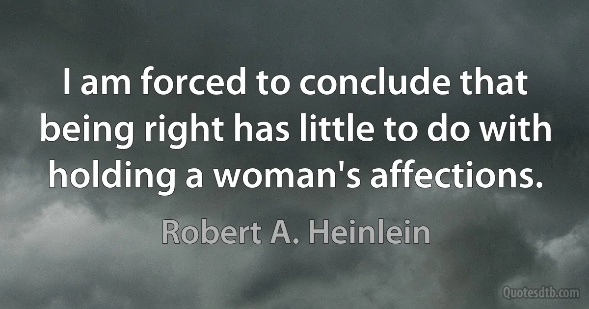 I am forced to conclude that being right has little to do with holding a woman's affections. (Robert A. Heinlein)