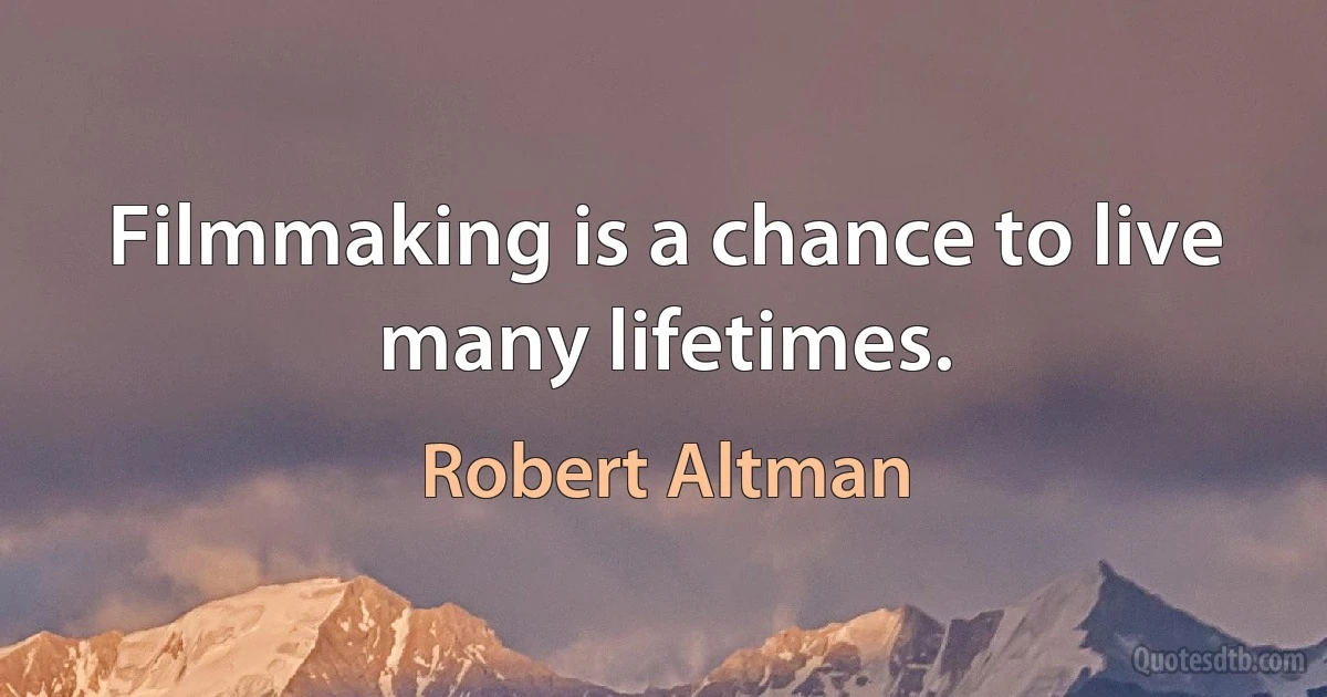 Filmmaking is a chance to live many lifetimes. (Robert Altman)