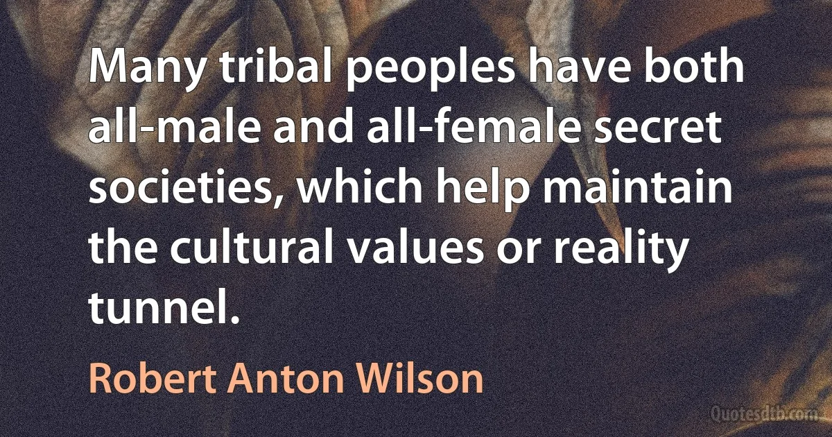 Many tribal peoples have both all-male and all-female secret societies, which help maintain the cultural values or reality tunnel. (Robert Anton Wilson)