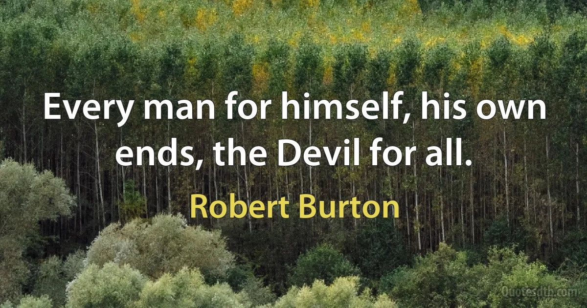 Every man for himself, his own ends, the Devil for all. (Robert Burton)