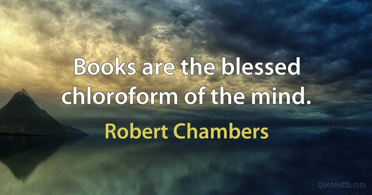 Books are the blessed chloroform of the mind. (Robert Chambers)