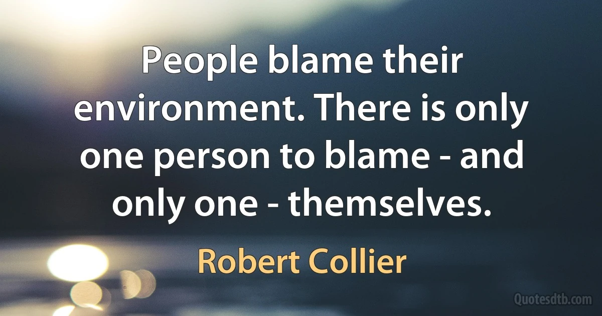 People blame their environment. There is only one person to blame - and only one - themselves. (Robert Collier)