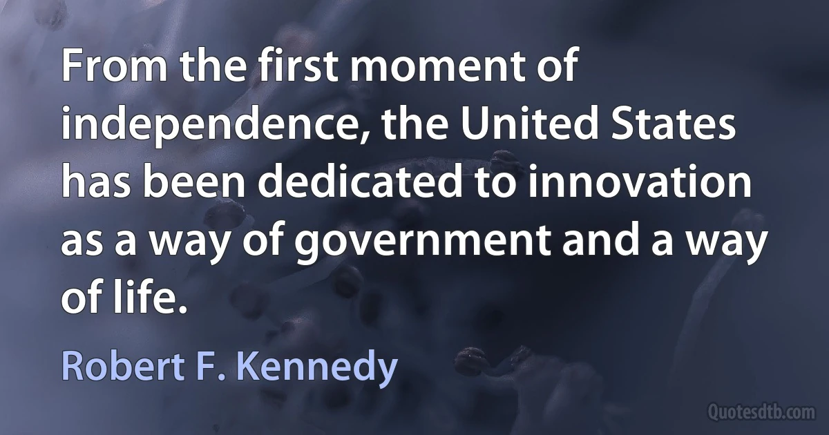 From the first moment of independence, the United States has been dedicated to innovation as a way of government and a way of life. (Robert F. Kennedy)