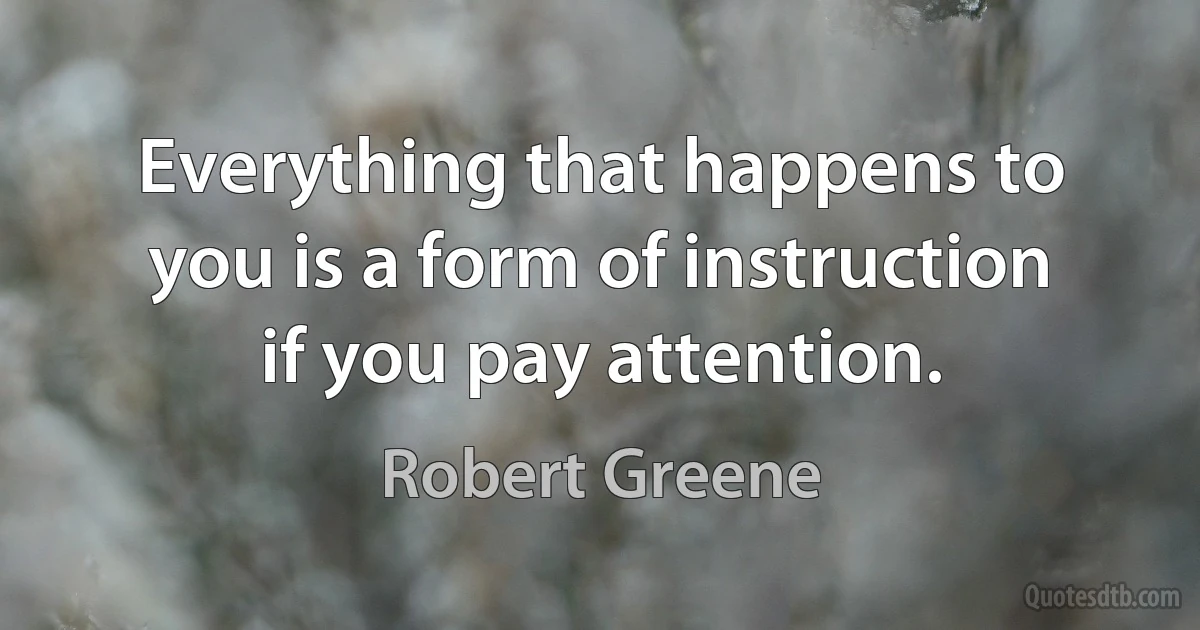 Everything that happens to you is a form of instruction if you pay attention. (Robert Greene)