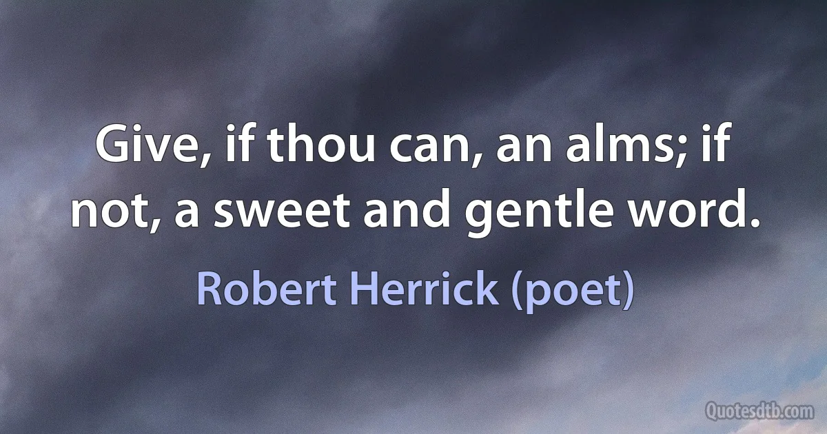 Give, if thou can, an alms; if not, a sweet and gentle word. (Robert Herrick (poet))