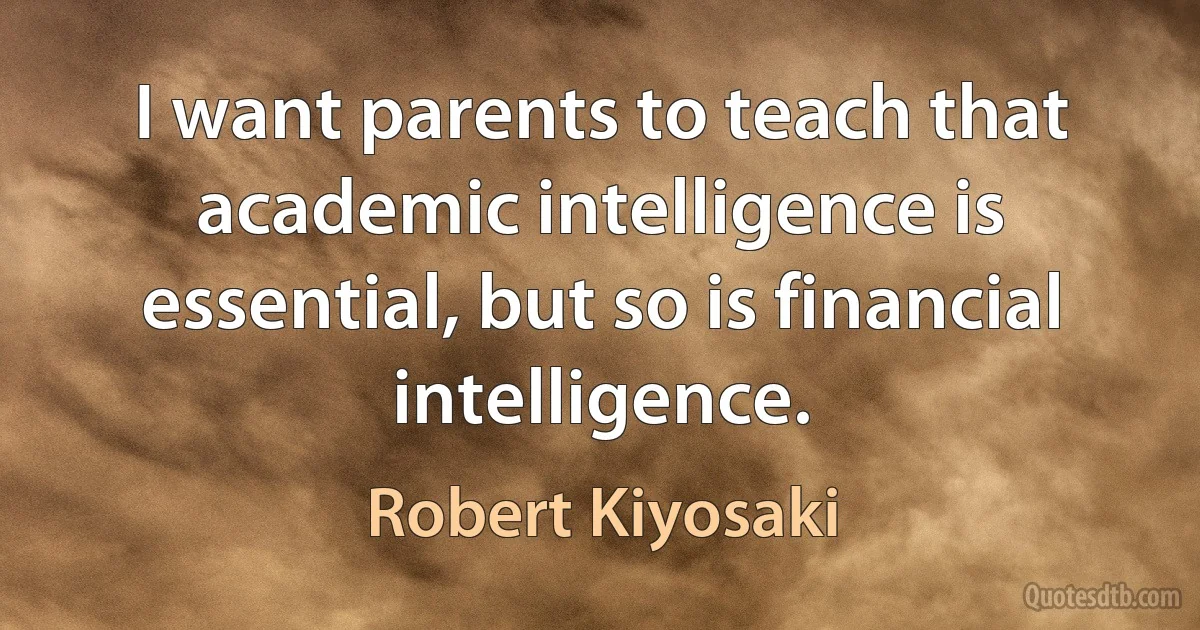 I want parents to teach that academic intelligence is essential, but so is financial intelligence. (Robert Kiyosaki)