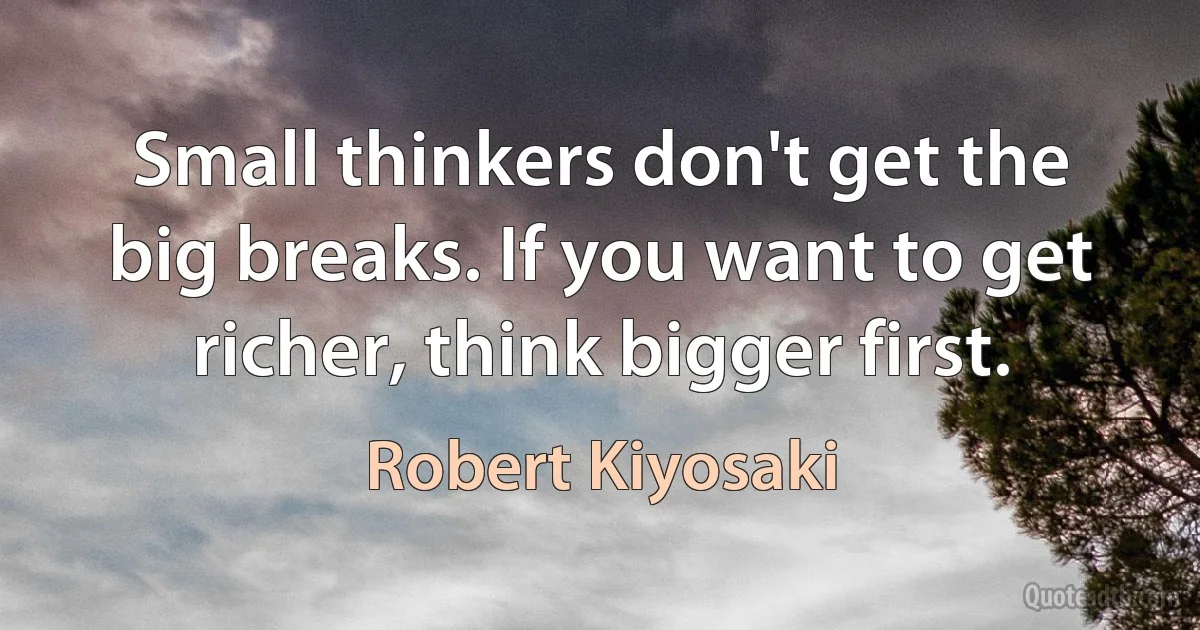 Small thinkers don't get the big breaks. If you want to get richer, think bigger first. (Robert Kiyosaki)