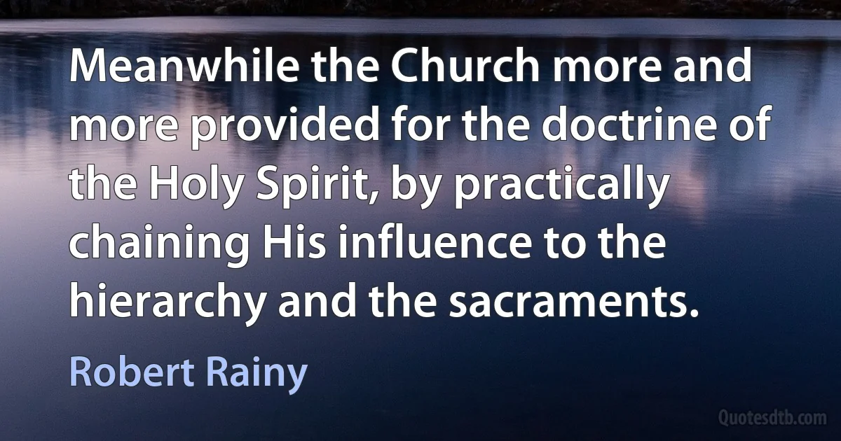 Meanwhile the Church more and more provided for the doctrine of the Holy Spirit, by practically chaining His influence to the hierarchy and the sacraments. (Robert Rainy)