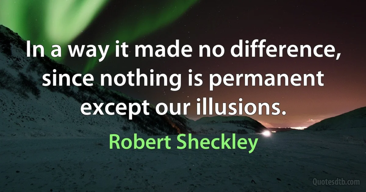 In a way it made no difference, since nothing is permanent except our illusions. (Robert Sheckley)