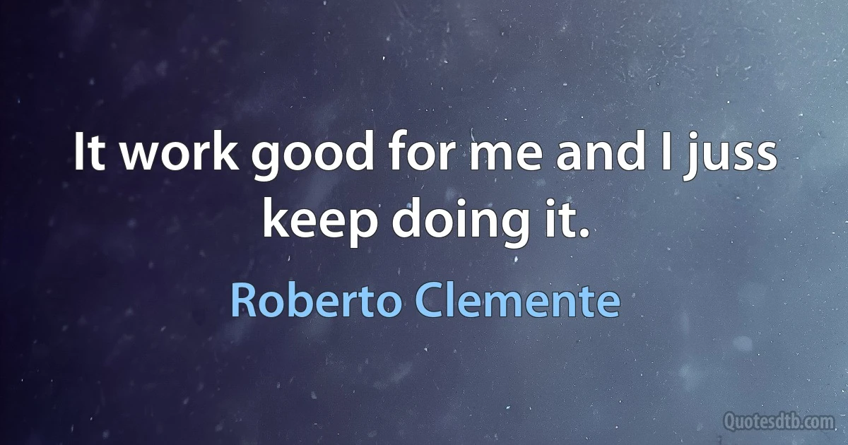 It work good for me and I juss keep doing it. (Roberto Clemente)