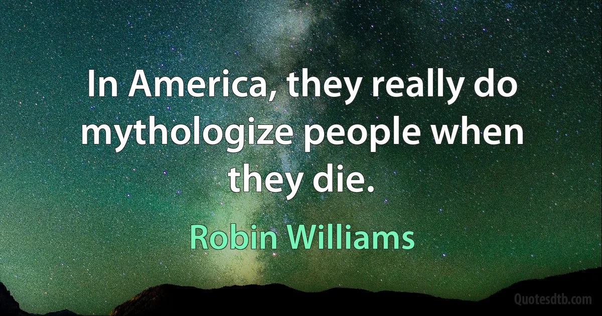 In America, they really do mythologize people when they die. (Robin Williams)