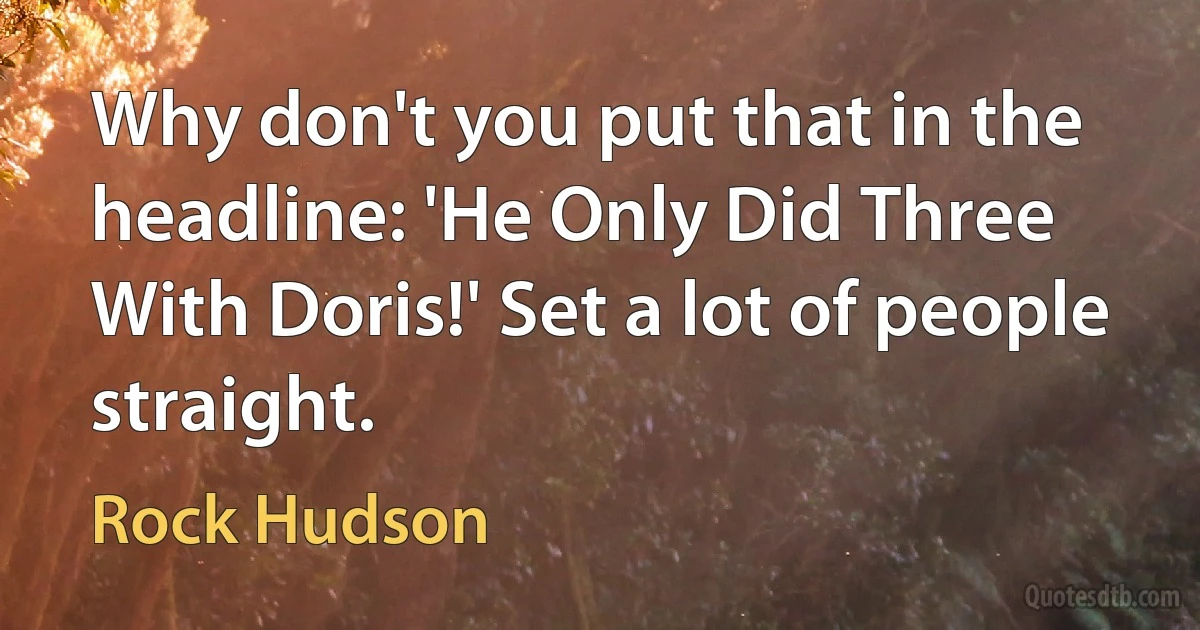 Why don't you put that in the headline: 'He Only Did Three With Doris!' Set a lot of people straight. (Rock Hudson)