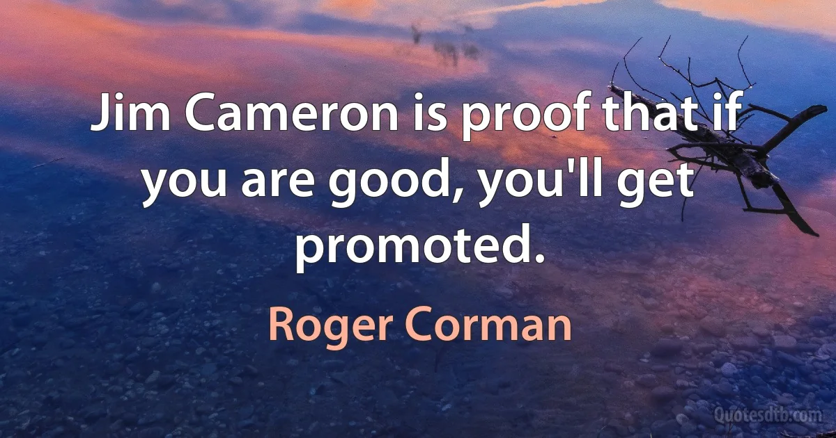 Jim Cameron is proof that if you are good, you'll get promoted. (Roger Corman)