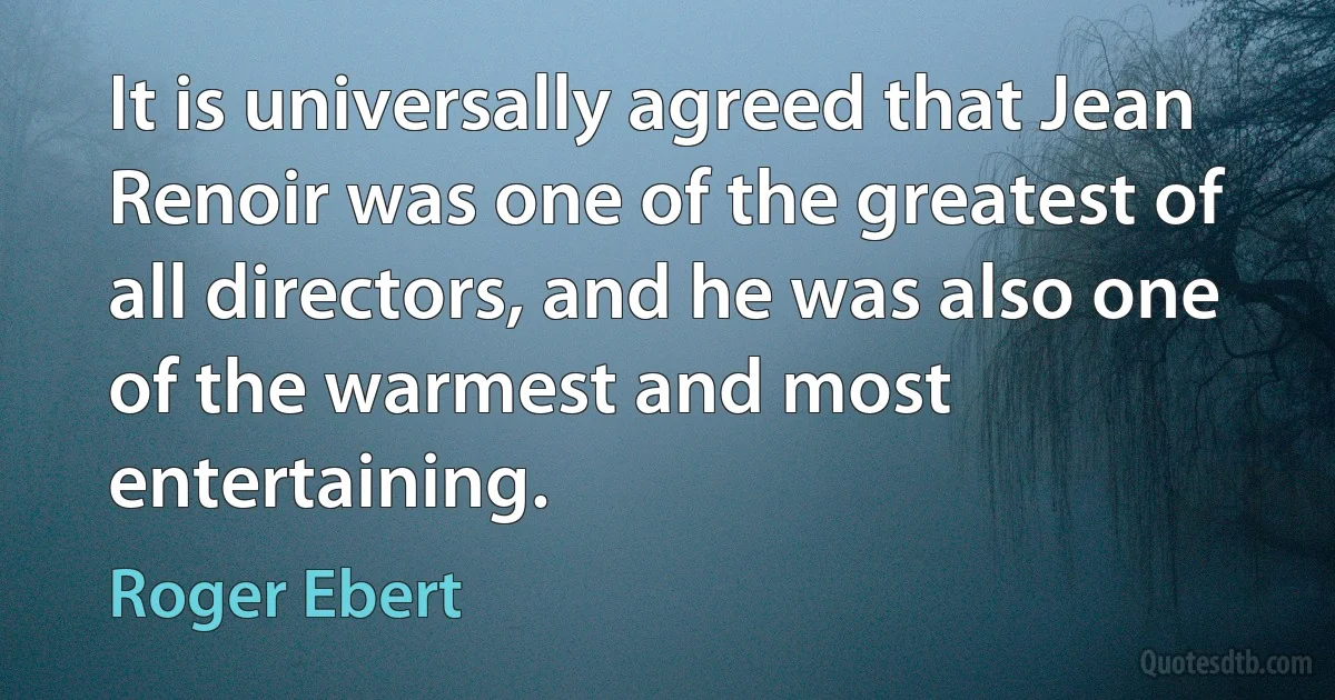 It is universally agreed that Jean Renoir was one of the greatest of all directors, and he was also one of the warmest and most entertaining. (Roger Ebert)