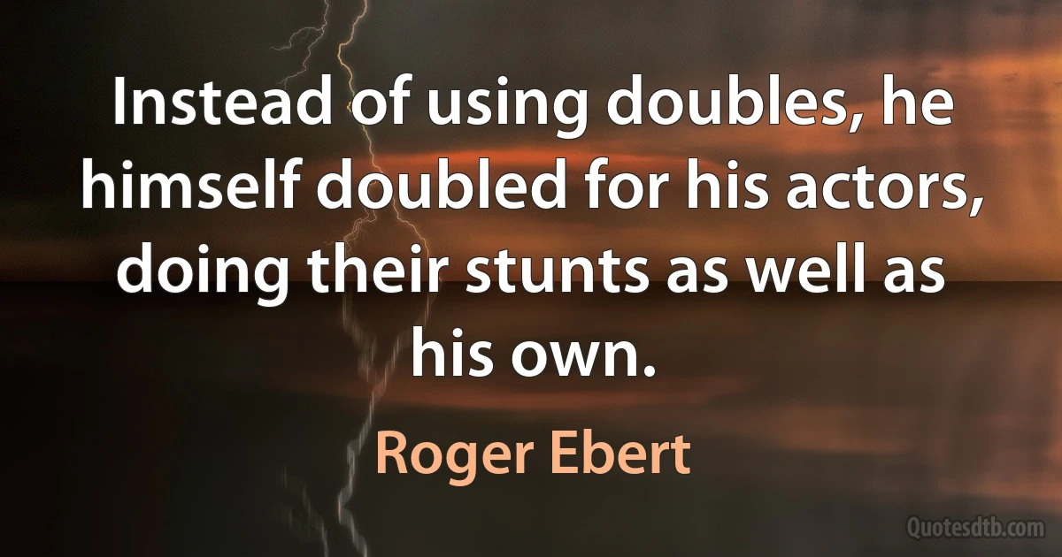 Instead of using doubles, he himself doubled for his actors, doing their stunts as well as his own. (Roger Ebert)