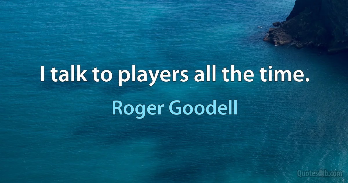 I talk to players all the time. (Roger Goodell)