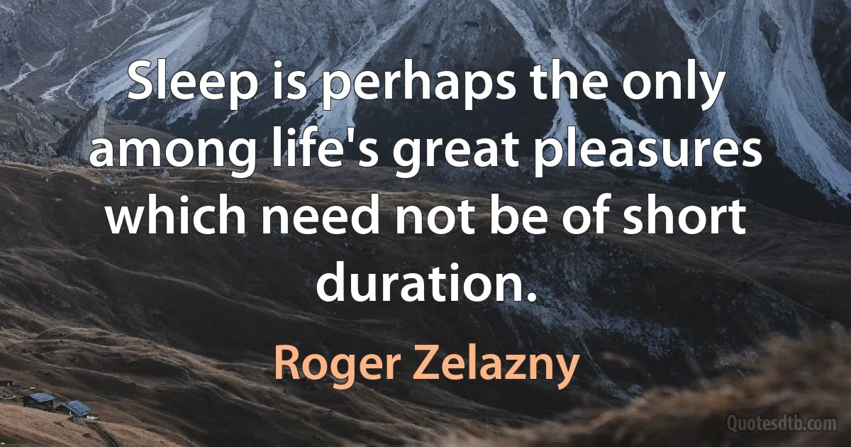 Sleep is perhaps the only among life's great pleasures which need not be of short duration. (Roger Zelazny)