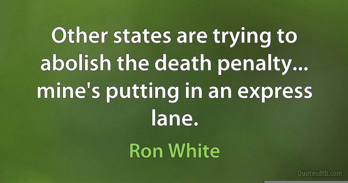 Other states are trying to abolish the death penalty... mine's putting in an express lane. (Ron White)