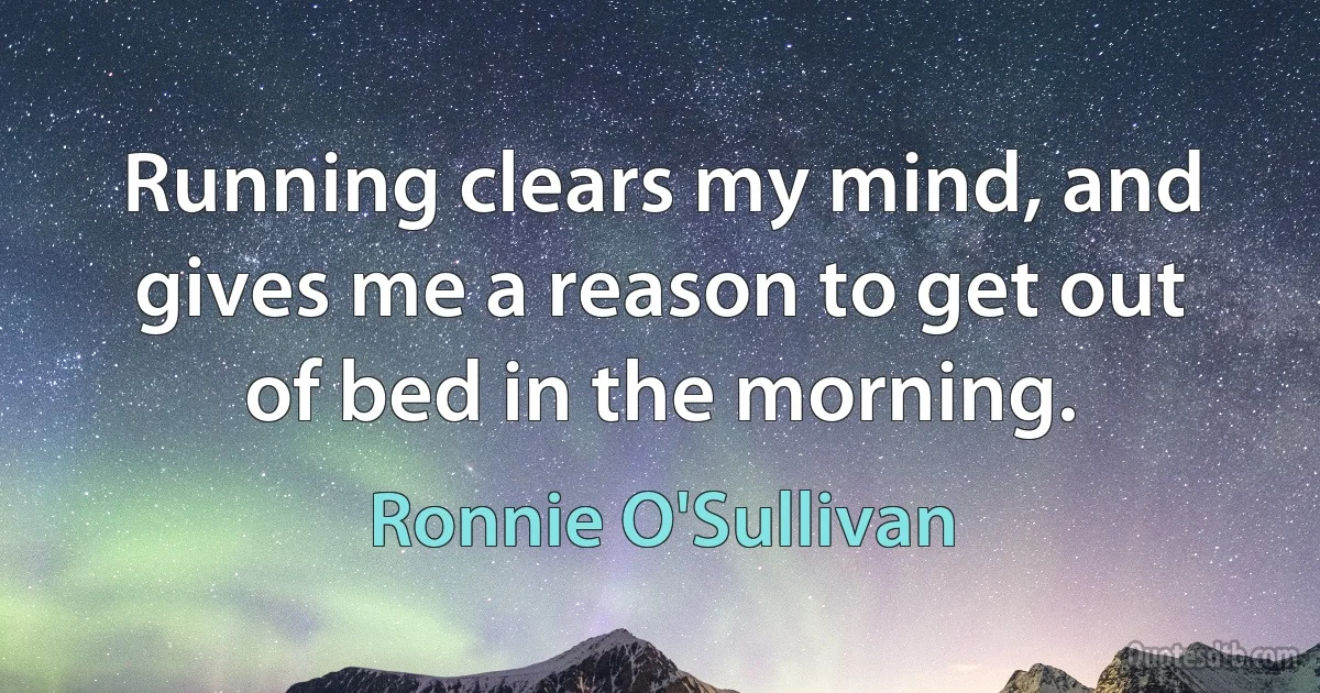 Running clears my mind, and gives me a reason to get out of bed in the morning. (Ronnie O'Sullivan)