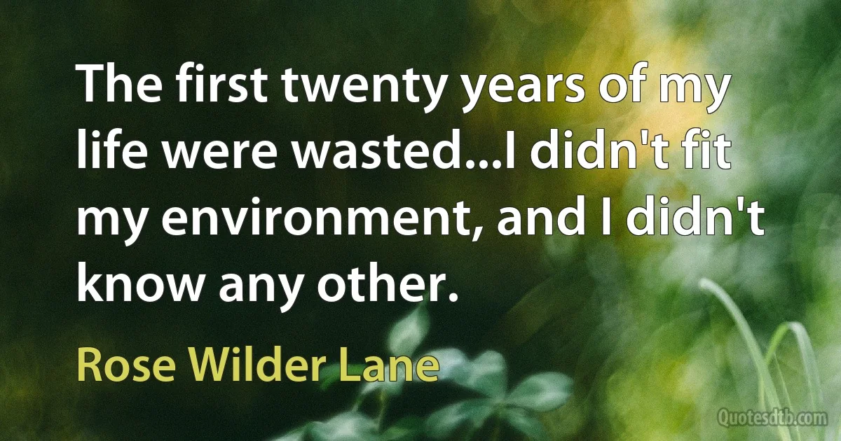 The first twenty years of my life were wasted...I didn't fit my environment, and I didn't know any other. (Rose Wilder Lane)