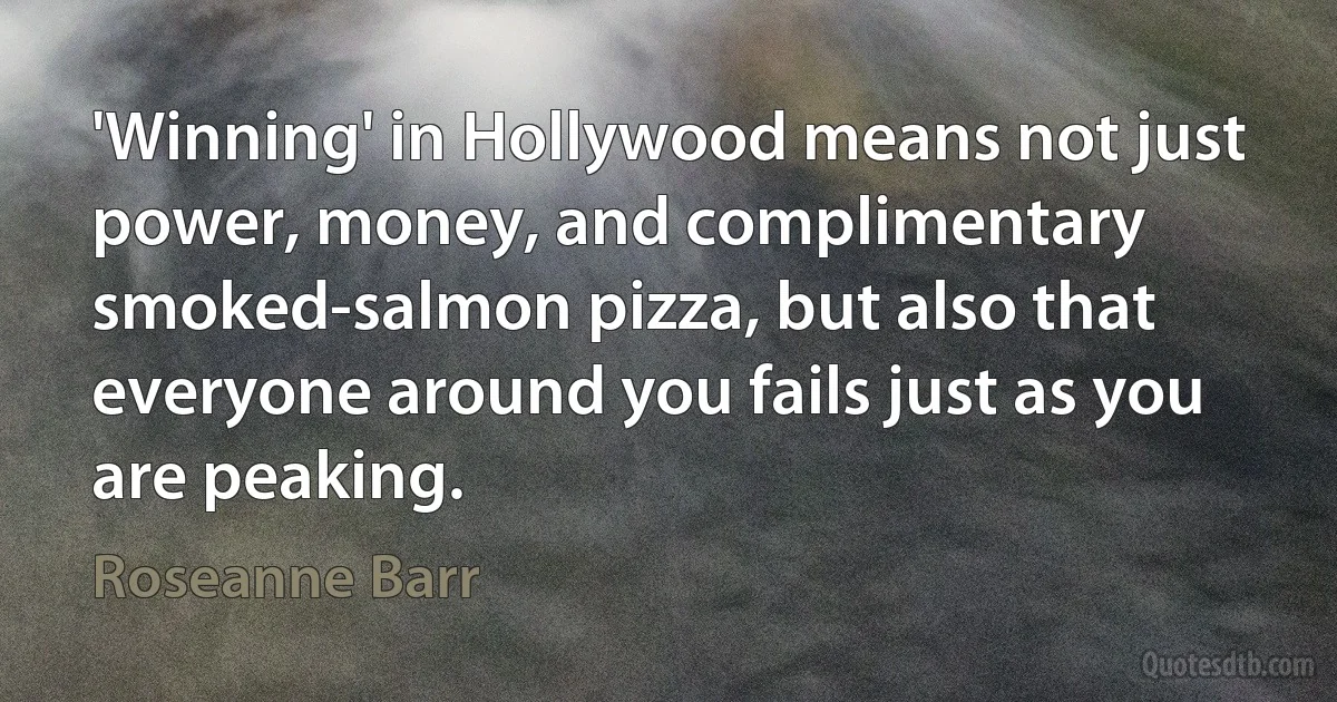 'Winning' in Hollywood means not just power, money, and complimentary smoked-salmon pizza, but also that everyone around you fails just as you are peaking. (Roseanne Barr)