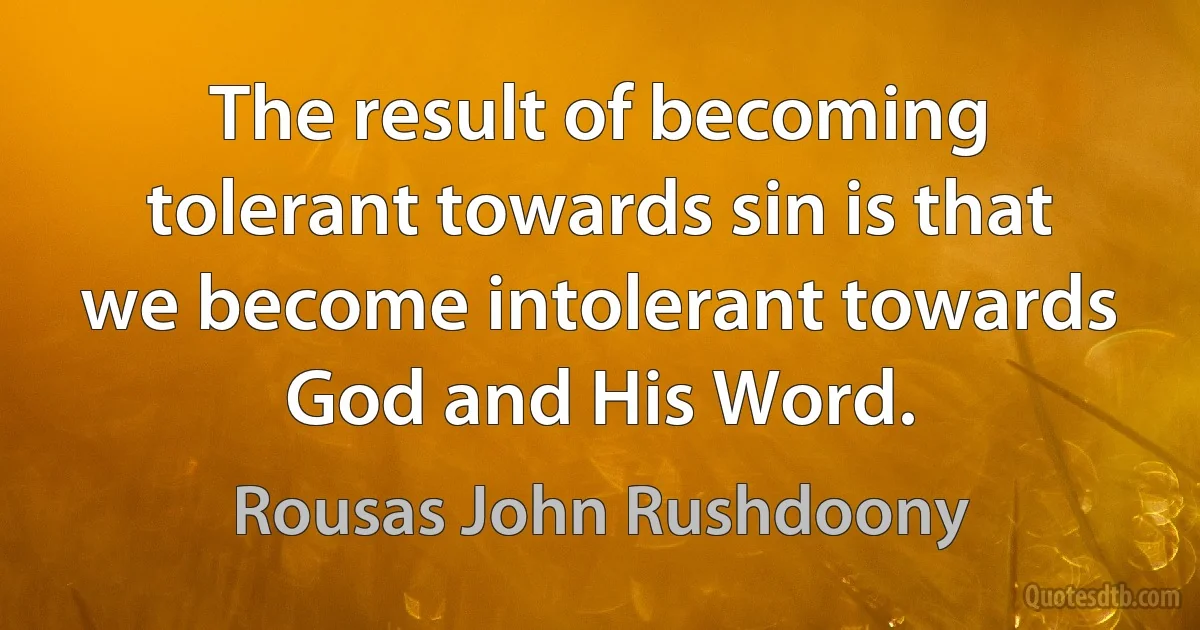 The result of becoming tolerant towards sin is that we become intolerant towards God and His Word. (Rousas John Rushdoony)