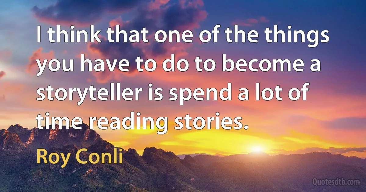 I think that one of the things you have to do to become a storyteller is spend a lot of time reading stories. (Roy Conli)