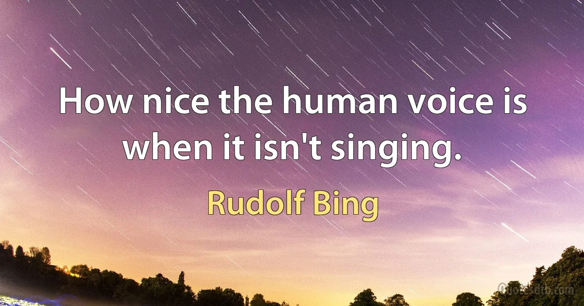 How nice the human voice is when it isn't singing. (Rudolf Bing)