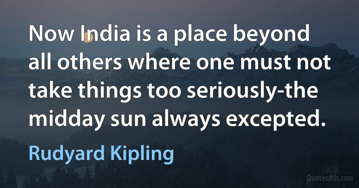 Now India is a place beyond all others where one must not take things too seriously-the midday sun always excepted. (Rudyard Kipling)