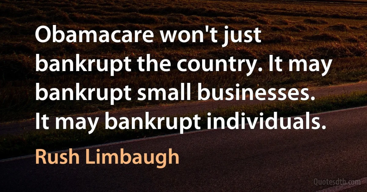 Obamacare won't just bankrupt the country. It may bankrupt small businesses. It may bankrupt individuals. (Rush Limbaugh)