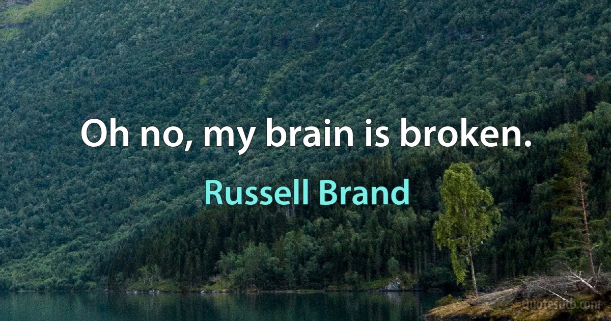 Oh no, my brain is broken. (Russell Brand)