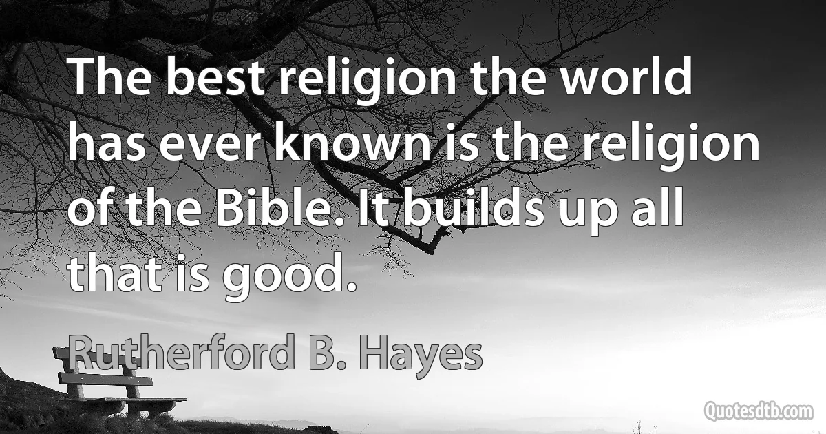 The best religion the world has ever known is the religion of the Bible. It builds up all that is good. (Rutherford B. Hayes)