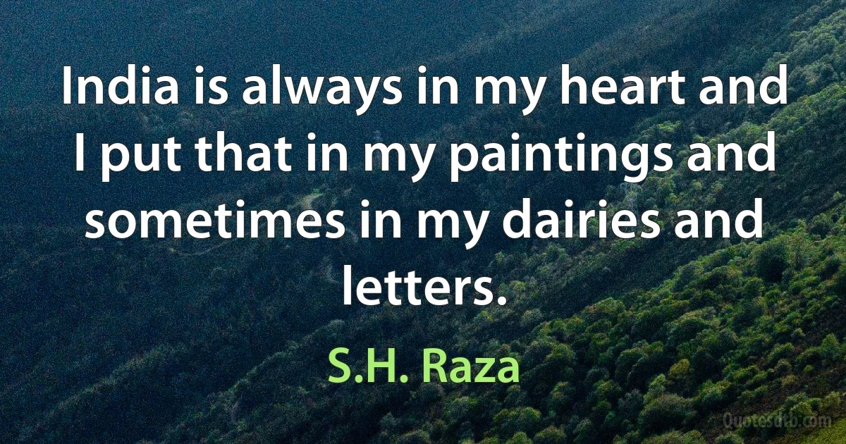 India is always in my heart and I put that in my paintings and sometimes in my dairies and letters. (S.H. Raza)