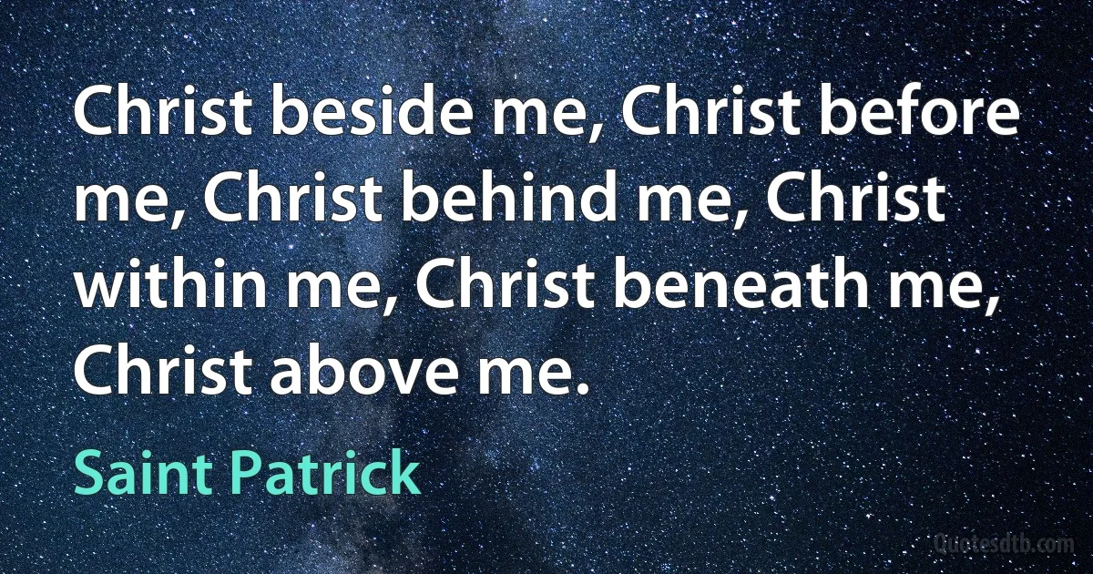 Christ beside me, Christ before me, Christ behind me, Christ within me, Christ beneath me, Christ above me. (Saint Patrick)