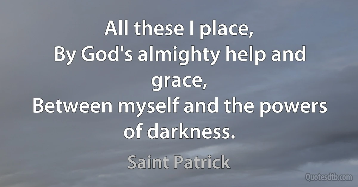 All these I place,
By God's almighty help and grace,
Between myself and the powers of darkness. (Saint Patrick)