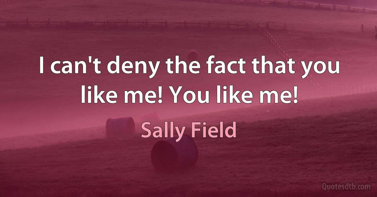 I can't deny the fact that you like me! You like me! (Sally Field)