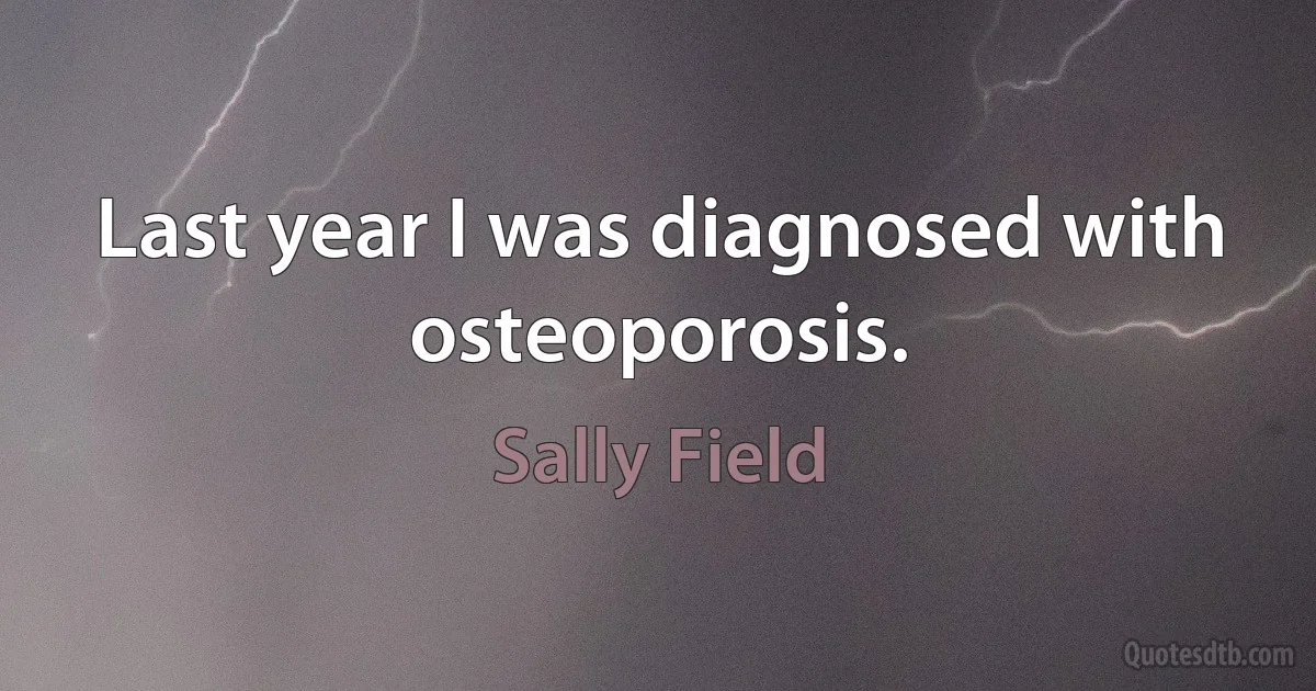 Last year I was diagnosed with osteoporosis. (Sally Field)