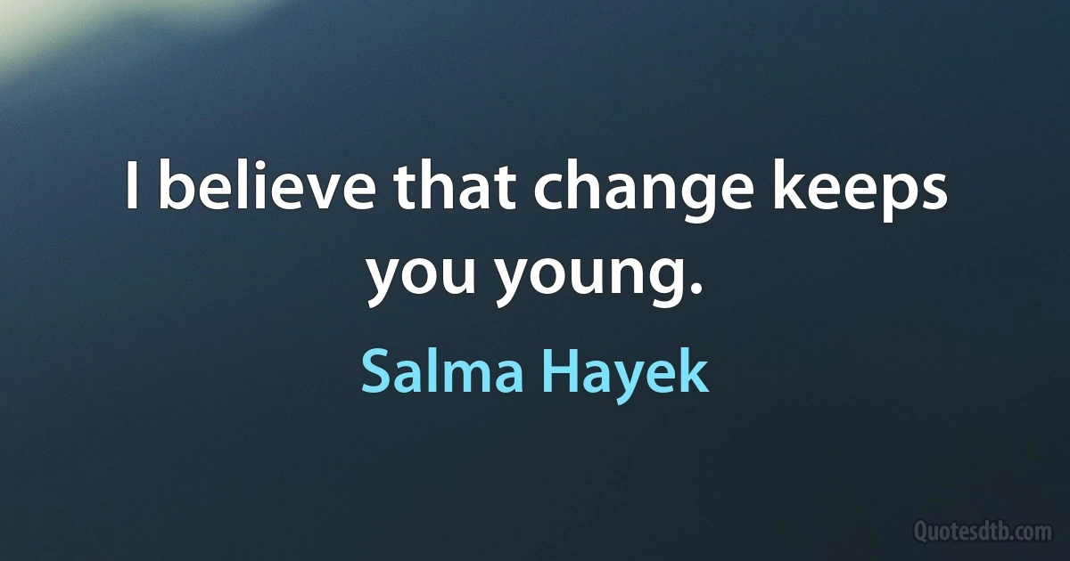 I believe that change keeps you young. (Salma Hayek)