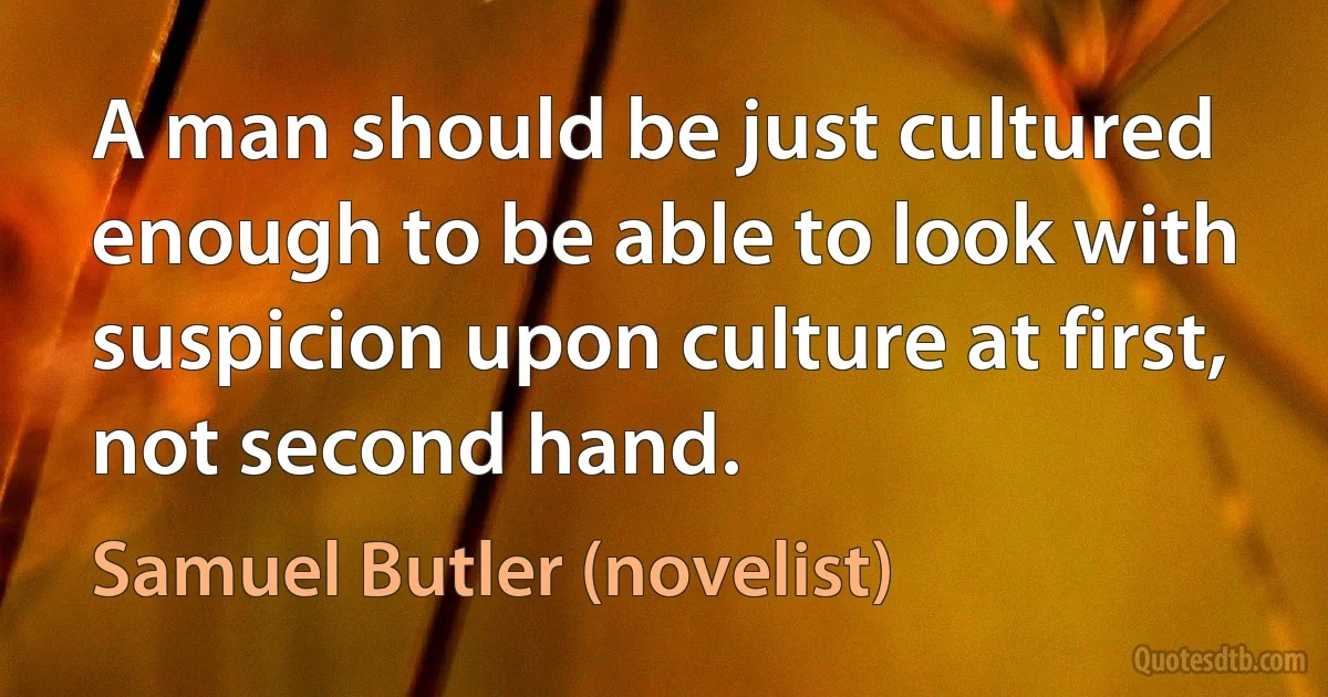 A man should be just cultured enough to be able to look with suspicion upon culture at first, not second hand. (Samuel Butler (novelist))