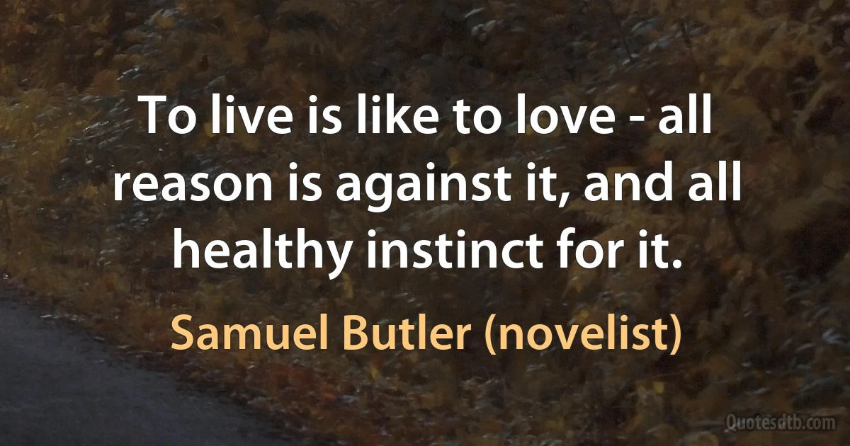 To live is like to love - all reason is against it, and all healthy instinct for it. (Samuel Butler (novelist))