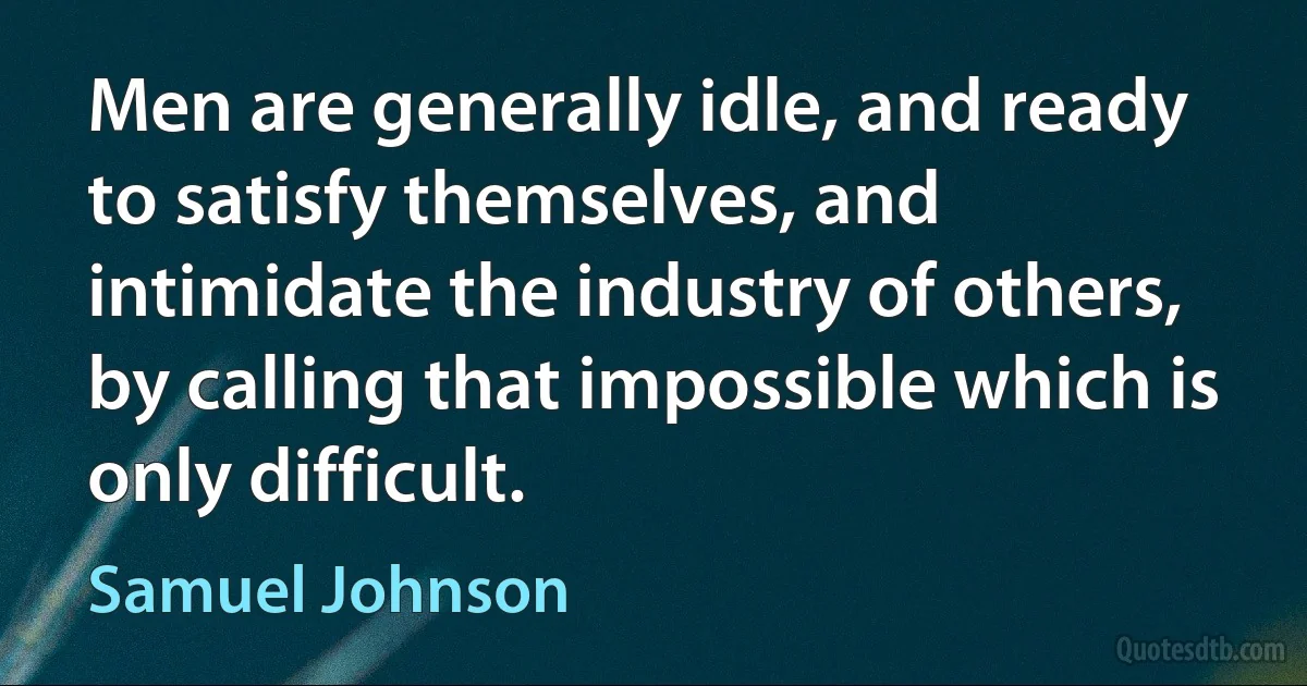 Men are generally idle, and ready to satisfy themselves, and intimidate the industry of others, by calling that impossible which is only difficult. (Samuel Johnson)