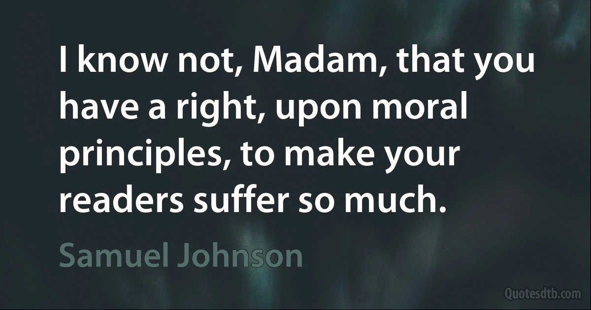 I know not, Madam, that you have a right, upon moral principles, to make your readers suffer so much. (Samuel Johnson)