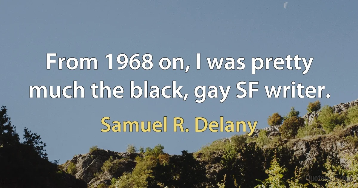 From 1968 on, I was pretty much the black, gay SF writer. (Samuel R. Delany)